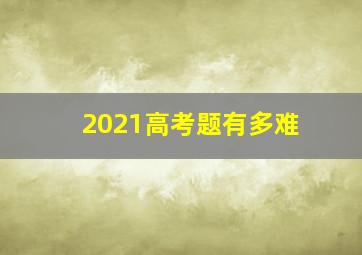 2021高考题有多难