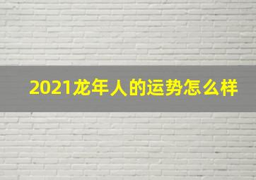 2021龙年人的运势怎么样