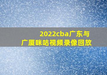 2022cba广东与广厦咪咕视频录像回放