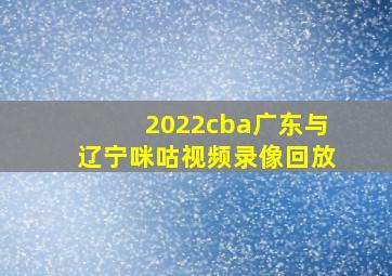 2022cba广东与辽宁咪咕视频录像回放