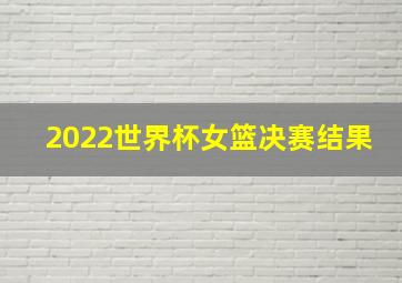 2022世界杯女篮决赛结果