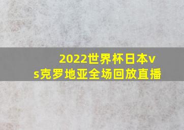 2022世界杯日本vs克罗地亚全场回放直播