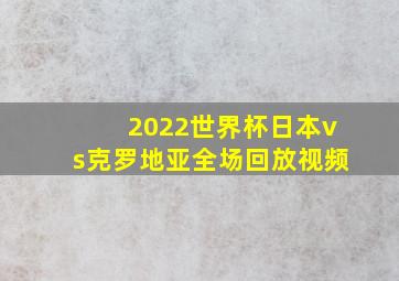 2022世界杯日本vs克罗地亚全场回放视频