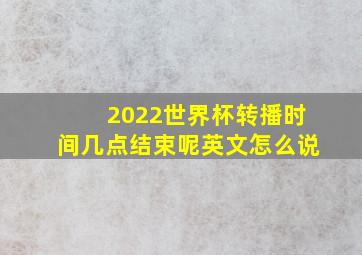 2022世界杯转播时间几点结束呢英文怎么说