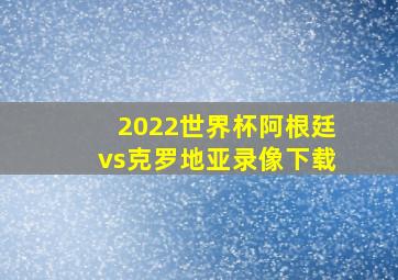 2022世界杯阿根廷vs克罗地亚录像下载