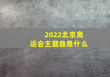 2022北京奥运会主题曲是什么