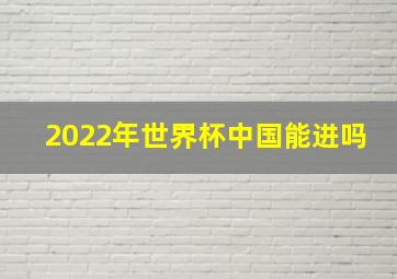 2022年世界杯中国能进吗