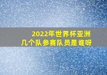 2022年世界杯亚洲几个队参赛队员是谁呀