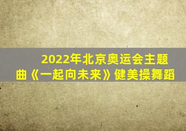 2022年北京奥运会主题曲《一起向未来》健美操舞蹈