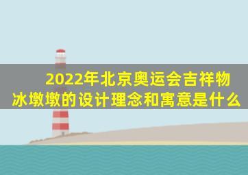 2022年北京奥运会吉祥物冰墩墩的设计理念和寓意是什么