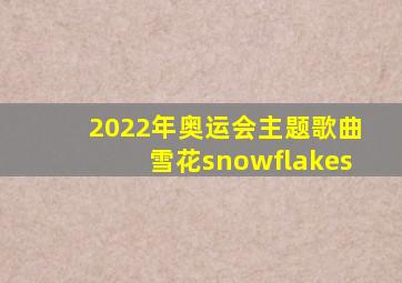 2022年奥运会主题歌曲雪花snowflakes