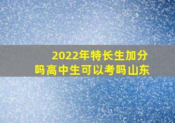 2022年特长生加分吗高中生可以考吗山东