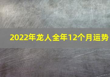 2022年龙人全年12个月运势