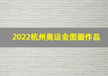 2022杭州奥运会图画作品