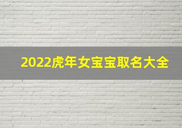 2022虎年女宝宝取名大全