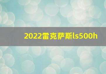 2022雷克萨斯ls500h