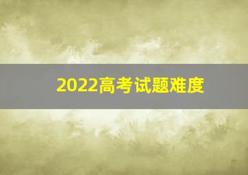 2022高考试题难度