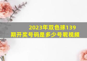 2023年双色球139期开奖号码是多少号呢视频