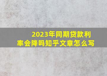 2023年同期贷款利率会降吗知乎文章怎么写