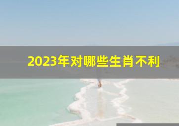 2023年对哪些生肖不利