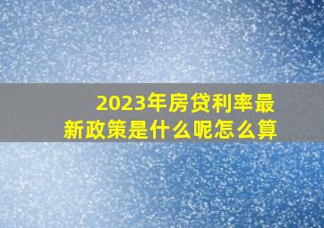 2023年房贷利率最新政策是什么呢怎么算