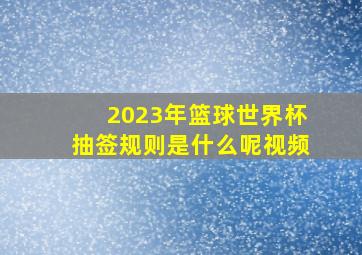 2023年篮球世界杯抽签规则是什么呢视频