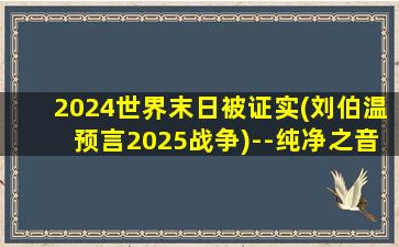 2024世界末日被证实(刘伯温预言2025战争)--纯净之音