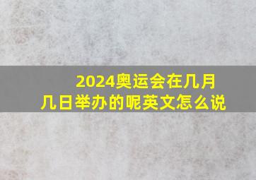 2024奥运会在几月几日举办的呢英文怎么说