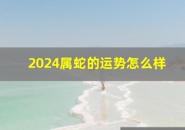 2024属蛇的运势怎么样