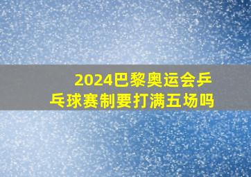 2024巴黎奥运会乒乓球赛制要打满五场吗