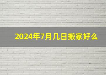 2024年7月几日搬家好么