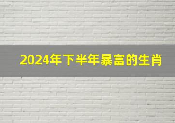 2024年下半年暴富的生肖