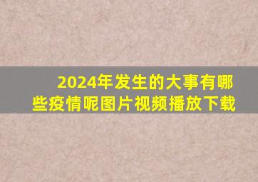 2024年发生的大事有哪些疫情呢图片视频播放下载