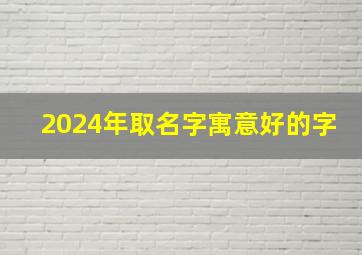 2024年取名字寓意好的字