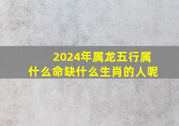 2024年属龙五行属什么命缺什么生肖的人呢