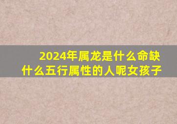 2024年属龙是什么命缺什么五行属性的人呢女孩子