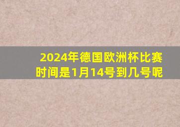 2024年德国欧洲杯比赛时间是1月14号到几号呢