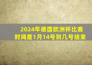 2024年德国欧洲杯比赛时间是1月14号到几号结束