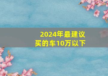 2024年最建议买的车10万以下