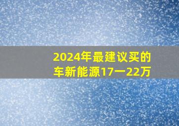 2024年最建议买的车新能源17一22万