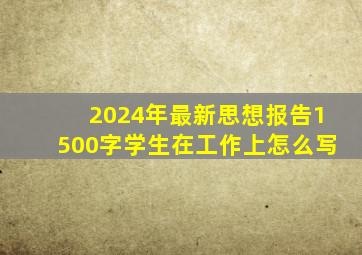 2024年最新思想报告1500字学生在工作上怎么写