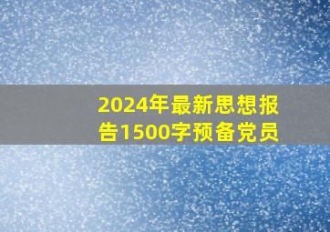 2024年最新思想报告1500字预备党员