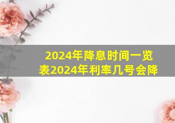 2024年降息时间一览表2024年利率几号会降