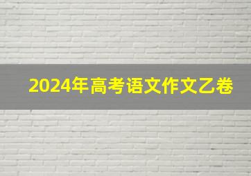 2024年高考语文作文乙卷