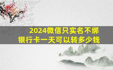 2024微信只实名不绑银行卡一天可以转多少钱