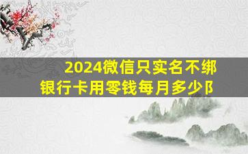 2024微信只实名不绑银行卡用零钱每月多少阝