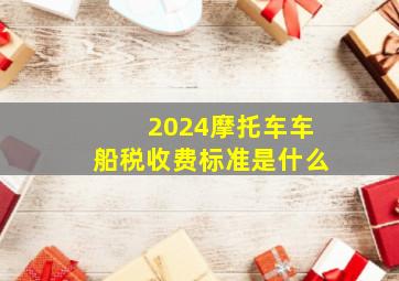 2024摩托车车船税收费标准是什么