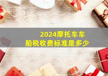 2024摩托车车船税收费标准是多少