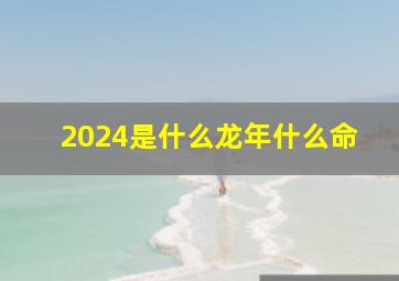 2024是什么龙年什么命