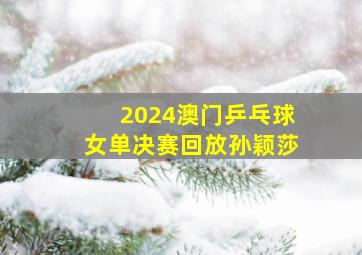 2024澳门乒乓球女单决赛回放孙颖莎